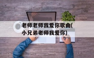 老师老师我爱你歌曲(小兄弟老师我爱你)