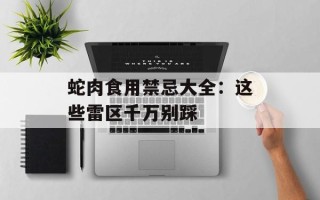蛇肉食用禁忌大全：这些雷区千万别踩