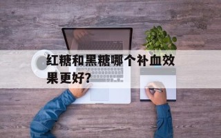 红糖和黑糖哪个补血效果更好？