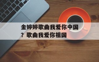 金婷婷歌曲我爱你中国？歌曲我爱你祖国