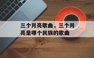 三个月亮歌曲，三个月亮是哪个民族的歌曲
