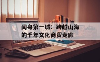 闽粤第一城：跨越山海的千年文化商贸走廊