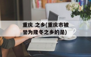 重庆 之乡(重庆市被誉为隆冬之乡的是)