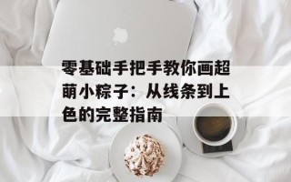 零基础手把手教你画超萌小粽子：从线条到上色的完整指南