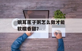 银耳莲子粥怎么做才能软糯香甜？