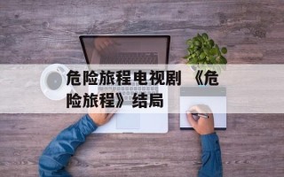 危险旅程电视剧 《危险旅程》结局
