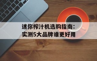 迷你榨汁机选购指南：实测5大品牌谁更好用