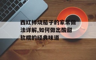 西红柿烧茄子的家常做法详解,如何做出酸甜软糯的经典味道