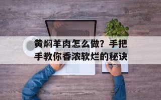 黄焖羊肉怎么做？手把手教你香浓软烂的秘诀