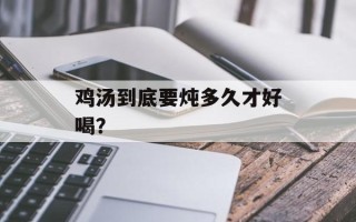 鸡汤到底要炖多久才好喝？