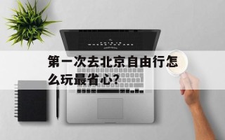 第一次去北京自由行怎么玩最省心？