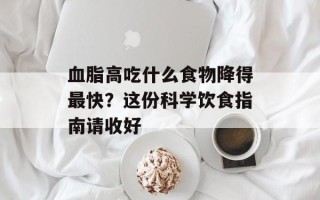 血脂高吃什么食物降得最快？这份科学饮食指南请收好