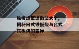 铁板烧菜谱做法大全,揭秘日式铁板烧与台式铁板烧的差异