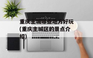 重庆主城哪些地方好玩(重庆主城区的景点介绍)