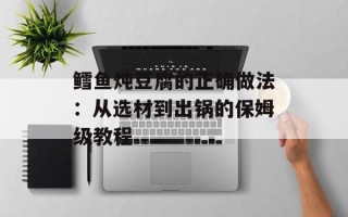 鳕鱼炖豆腐的正确做法：从选材到出锅的保姆级教程