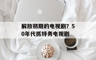 解放初期的电视剧？50年代抓特务电视剧