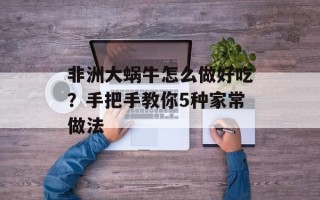 非洲大蜗牛怎么做好吃？手把手教你5种家常做法