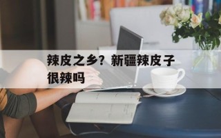 辣皮之乡？新疆辣皮子很辣吗