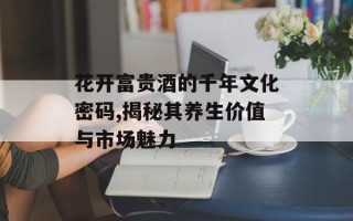 花开富贵酒的千年文化密码,揭秘其养生价值与市场魅力