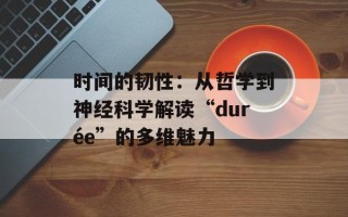 时间的韧性：从哲学到神经科学解读“durée”的多维魅力