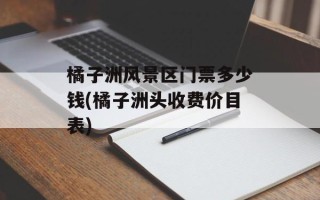 橘子洲风景区门票多少钱(橘子洲头收费价目表)