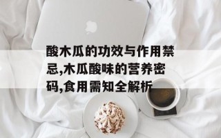 酸木瓜的功效与作用禁忌,木瓜酸味的营养密码,食用需知全解析