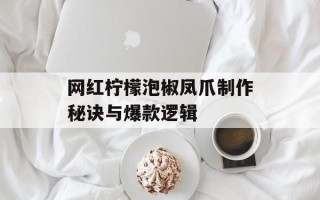 网红柠檬泡椒凤爪制作秘诀与爆款逻辑