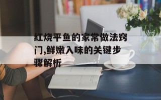 红烧平鱼的家常做法窍门,鲜嫩入味的关键步骤解析