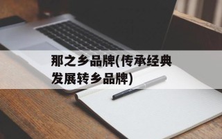 那之乡品牌(传承经典发展转乡品牌)