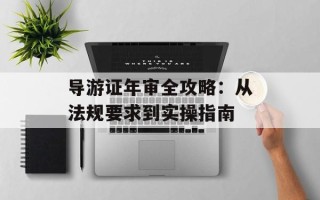 导游证年审全攻略：从法规要求到实操指南