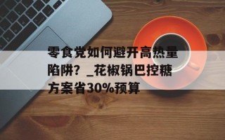 零食党如何避开高热量陷阱？_花椒锅巴控糖方案省30%预算