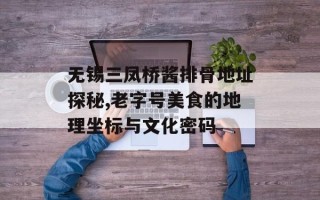 无锡三凤桥酱排骨地址探秘,老字号美食的地理坐标与文化密码