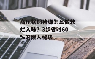 高压锅焖猪脚怎么做软烂入味？3步省时60%的懒人秘诀
