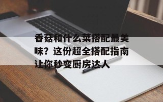 香菇和什么菜搭配最美味？这份超全搭配指南让你秒变厨房达人