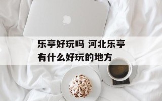 乐亭好玩吗 河北乐亭有什么好玩的地方