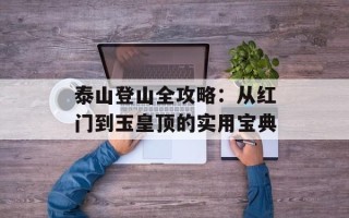 泰山登山全攻略：从红门到玉皇顶的实用宝典