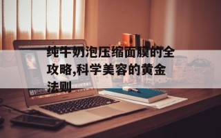 纯牛奶泡压缩面膜的全攻略,科学美容的黄金法则