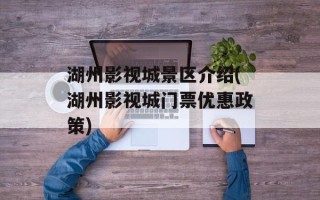 湖州影视城景区介绍(湖州影视城门票优惠政策)