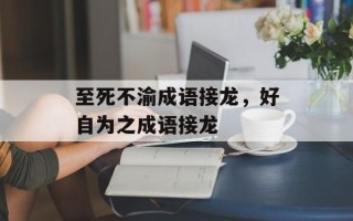 至死不渝成语接龙，好自为之成语接龙