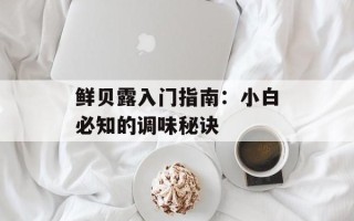 鲜贝露入门指南：小白必知的调味秘诀