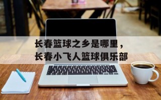 长春篮球之乡是哪里，长春小飞人篮球俱乐部