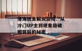 薄海纸鱼解说游戏：从冷门UP主到现象级破圈背后的秘密
