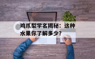 鸡爪梨学名揭秘：这种水果你了解多少？