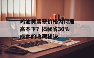 鸡油黄翡翠价格为何居高不下？揭秘省30%成本的收藏秘诀