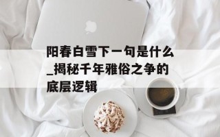 阳春白雪下一句是什么_揭秘千年雅俗之争的底层逻辑