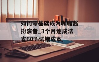 如何零基础成为咖喱酱扮演者_3个月速成法省60%试错成本