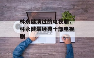 林永健演过的电视剧，林永健最经典十部电视剧