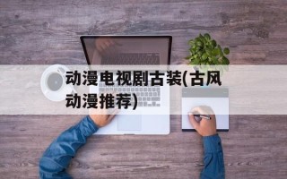 动漫电视剧古装(古风动漫推荐)