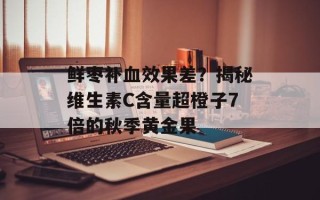 鲜枣补血效果差？揭秘维生素C含量超橙子7倍的秋季黄金果