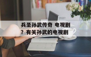 兵圣孙武传奇 电视剧？有关孙武的电视剧